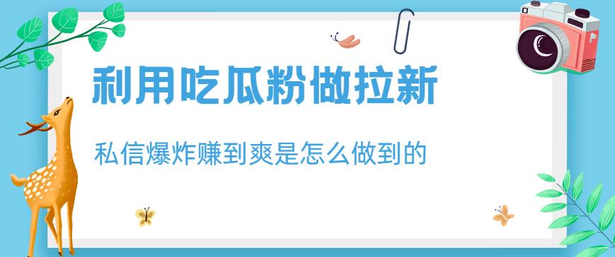 利用吃瓜粉做拉新，私信爆炸日入1000+赚到爽是怎么做到的【揭秘】_网络创业-网赚项目-副业赚钱-信息差项目-互联网创业-资源整合-创业资讯-最新网赚课程金铲子项目