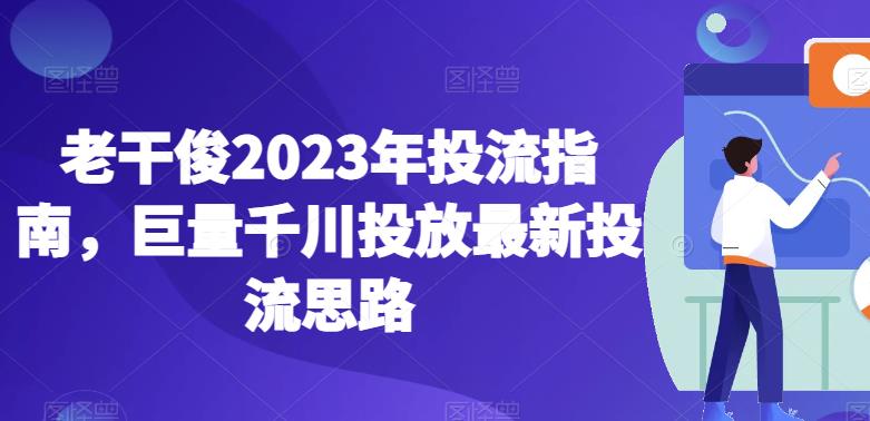 老干俊2023年投流指南，巨量千川投放最新投流思路_网络创业-网赚项目-副业赚钱-信息差项目-互联网创业-资源整合-创业资讯-最新网赚课程金铲子项目