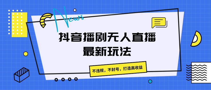 抖音播剧无人直播最新玩法，不违规，不封号，打造高收益_网络创业-网赚项目-副业赚钱-信息差项目-互联网创业-资源整合-创业资讯-最新网赚课程金铲子项目