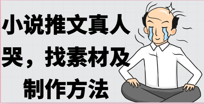 小说推文真人出镜哭，找素材及制作方法_网络创业-网赚项目-副业赚钱-信息差项目-互联网创业-资源整合-创业资讯-最新网赚课程金铲子项目