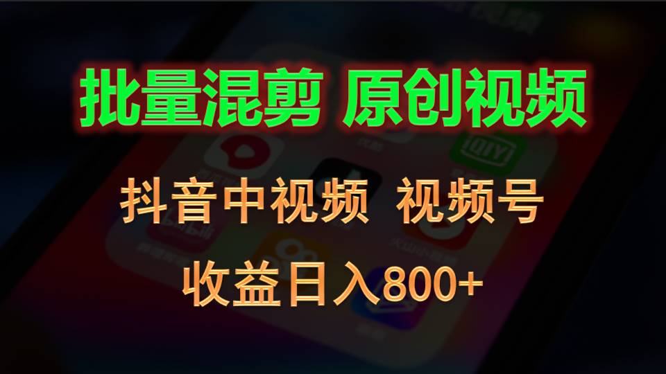 批量混剪生成原创视频，抖音中视频+视频号，收益日入800+_网络创业-网赚项目-副业赚钱-信息差项目-互联网创业-资源整合-创业资讯-最新网赚课程金铲子项目