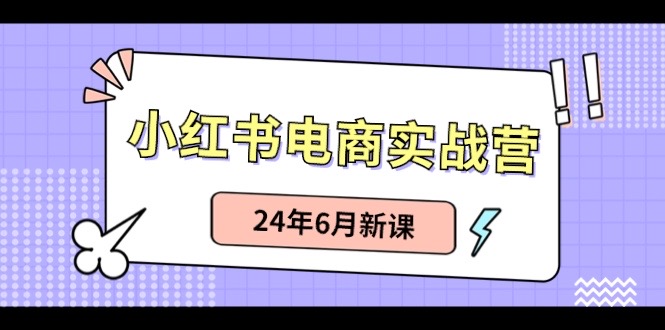 小红书电商实战营：小红书笔记带货和无人直播，24年6月新课_网络创业-网赚项目-副业赚钱-信息差项目-互联网创业-资源整合-创业资讯-最新网赚课程金铲子项目