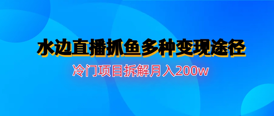 （6656期）水边直播抓鱼多种变现途径冷门项目月入200w拆解_网络创业-网赚项目-副业赚钱-信息差项目-互联网创业-资源整合-创业资讯-最新网赚课程金铲子项目