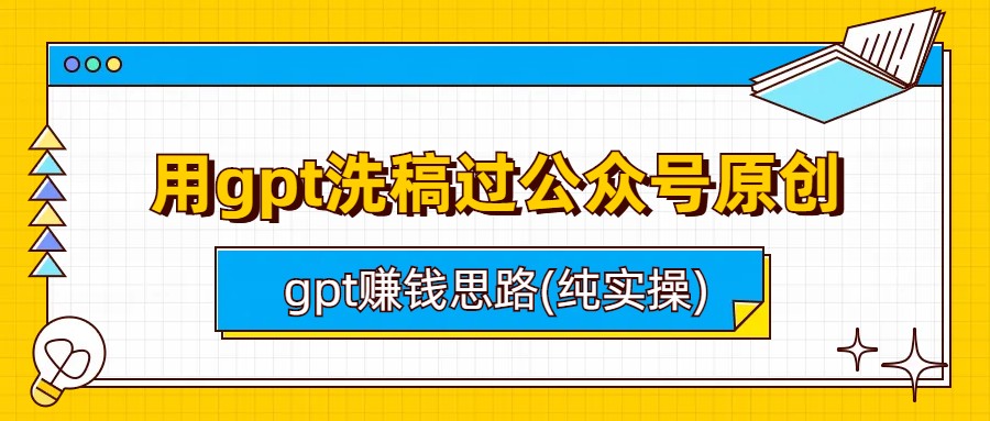 （6718期）用gpt洗稿过公众号原创以及gpt赚钱思路(纯实操)_网络创业-网赚项目-副业赚钱-信息差项目-互联网创业-资源整合-创业资讯-最新网赚课程金铲子项目