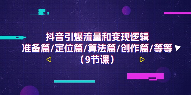 抖音引爆流量和变现逻辑，准备篇/定位篇/算法篇/创作篇/等等（9节课）_网络创业-网赚项目-副业赚钱-信息差项目-互联网创业-资源整合-创业资讯-最新网赚课程金铲子项目