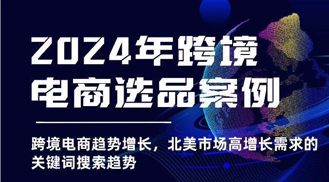 2024年跨境电商选品案例-北美市场高增长需求关键词搜索趋势（更新)_网络创业-网赚项目-副业赚钱-信息差项目-互联网创业-资源整合-创业资讯-最新网赚课程金铲子项目