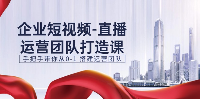 企业短视频直播运营团队打造课，手把手带你从0-1搭建运营团队（15节）_网络创业-网赚项目-副业赚钱-信息差项目-互联网创业-资源整合-创业资讯-最新网赚课程金铲子项目