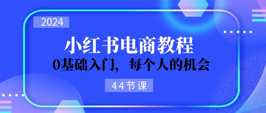 2024从0-1学习小红书电商，0基础入门，每个人的机会（45节）_网络创业-网赚项目-副业赚钱-信息差项目-互联网创业-资源整合-创业资讯-最新网赚课程金铲子项目