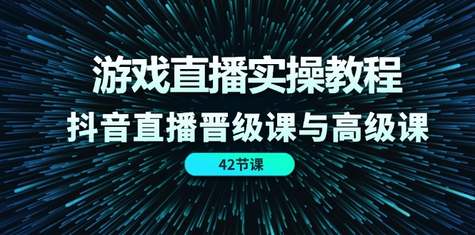 游戏直播实操教程，抖音直播晋级课与高级课（42节）_网络创业-网赚项目-副业赚钱-信息差项目-互联网创业-资源整合-创业资讯-最新网赚课程金铲子项目