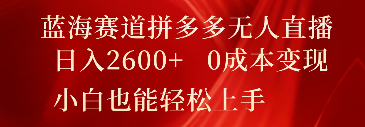 蓝海赛道拼多多无人直播，日入2600+，0成本变现，小白也能轻松上手_网络创业-网赚项目-副业赚钱-信息差项目-互联网创业-资源整合-创业资讯-最新网赚课程金铲子项目