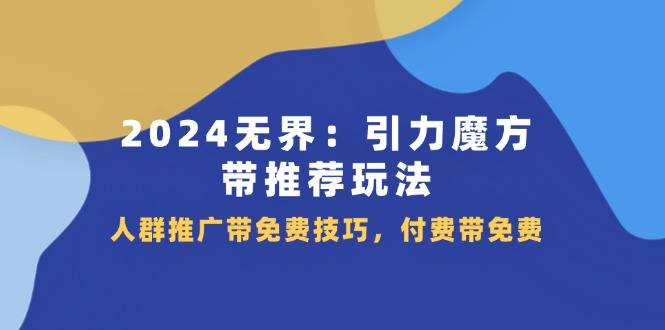 2024无界引力魔方带推荐玩法，人群推广带免费技巧，付费带免费_网络创业-网赚项目-副业赚钱-信息差项目-互联网创业-资源整合-创业资讯-最新网赚课程金铲子项目