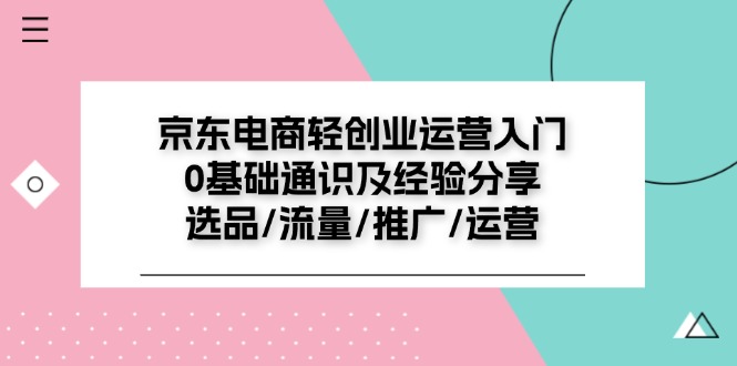 京东电商轻创业运营入门0基础通识及经验分享：选品/流量/推广/运营_网络创业-网赚项目-副业赚钱-信息差项目-互联网创业-资源整合-创业资讯-最新网赚课程金铲子项目