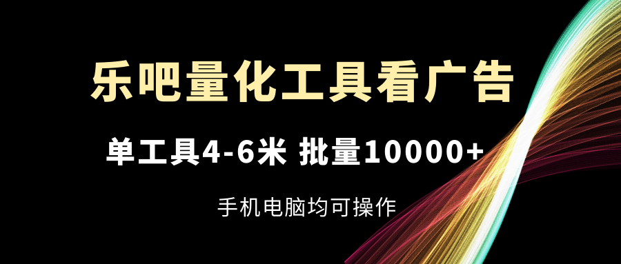 乐吧量化工具看广告，单工具4-6米，批量10000+，手机电脑均可操作_网络创业-网赚项目-副业赚钱-信息差项目-互联网创业-资源整合-创业资讯-最新网赚课程金铲子项目