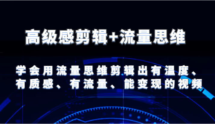 高级感剪辑+流量思维 学会用流量思维剪辑出有温度、有质感、有流量、能变现的视频_网络创业-网赚项目-副业赚钱-信息差项目-互联网创业-资源整合-创业资讯-最新网赚课程金铲子项目