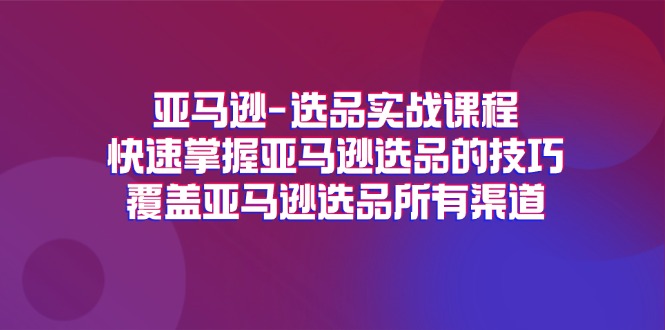 亚马逊选品实战课程，快速掌握亚马逊选品的技巧，覆盖亚马逊选品所有渠道_网络创业-网赚项目-副业赚钱-信息差项目-互联网创业-资源整合-创业资讯-最新网赚课程金铲子项目