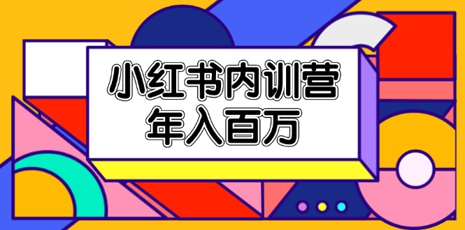 小红书内训营，底层逻辑/定位赛道/账号包装/内容策划/爆款创作/年入百万_网络创业-网赚项目-副业赚钱-信息差项目-互联网创业-资源整合-创业资讯-最新网赚课程金铲子项目