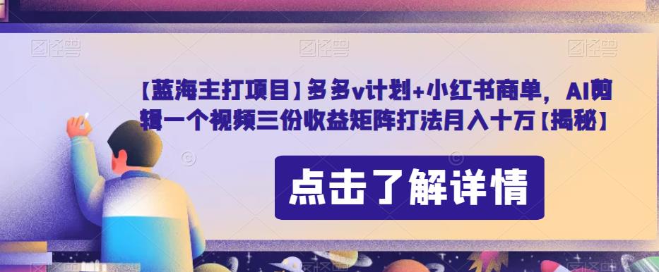 【蓝海主打项目】多多v计划+小红书商单，AI剪辑一个视频三份收益矩阵打法月入十万【揭秘】_网络创业-网赚项目-副业赚钱-信息差项目-互联网创业-资源整合-创业资讯-最新网赚课程金铲子项目