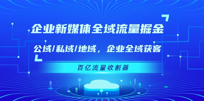 企业新媒体全域流量掘金：公域/私域/地域 企业全域获客 百亿流量收割器_网络创业-网赚项目-副业赚钱-信息差项目-互联网创业-资源整合-创业资讯-最新网赚课程金铲子项目
