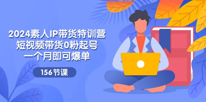 2024素人IP带货特训营，短视频带货0粉起号，一个月即可爆单（156节）_网络创业-网赚项目-副业赚钱-信息差项目-互联网创业-资源整合-创业资讯-最新网赚课程金铲子项目