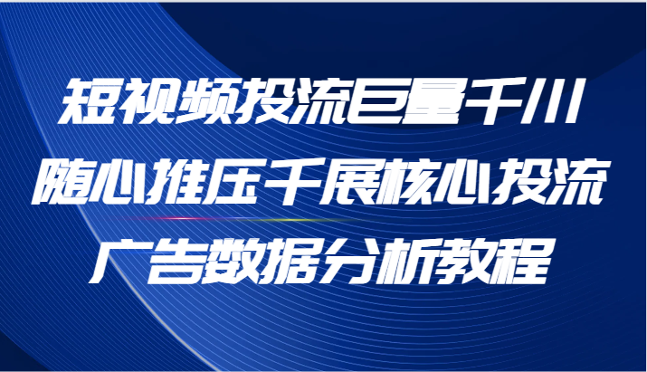 短视频投流巨量千川随心推压千展核心投流广告数据分析教程（65节）_网络创业-网赚项目-副业赚钱-信息差项目-互联网创业-资源整合-创业资讯-最新网赚课程金铲子项目