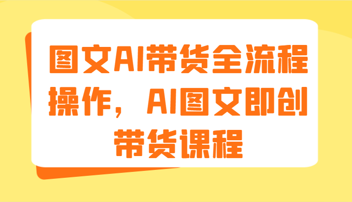 图文AI带货全流程操作，AI图文即创带货课程（9节）_网络创业-网赚项目-副业赚钱-信息差项目-互联网创业-资源整合-创业资讯-最新网赚课程金铲子项目