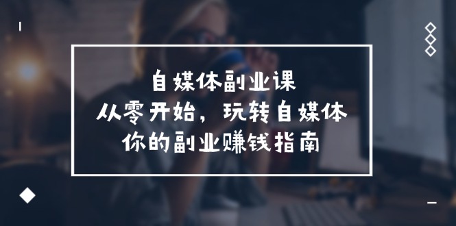 自媒体副业课，从0开始，玩转自媒体—你的副业赚钱指南（58节课）_网络创业-网赚项目-副业赚钱-信息差项目-互联网创业-资源整合-创业资讯-最新网赚课程金铲子项目