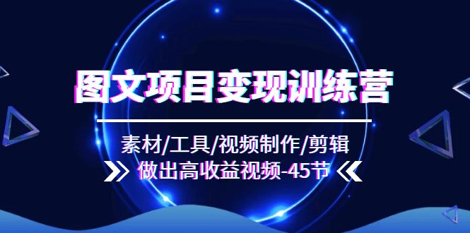 图文项目变现训练营：素材/工具/视频制作/剪辑/做出高收益视频（45节）_网络创业-网赚项目-副业赚钱-信息差项目-互联网创业-资源整合-创业资讯-最新网赚课程金铲子项目