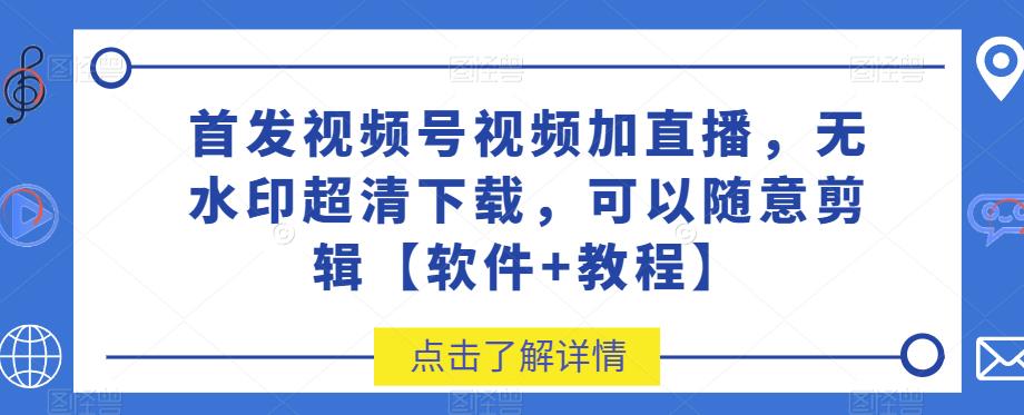 首发视频号视频加直播无水印超清下载，可以随意剪辑【软件+教程】_网络创业-网赚项目-副业赚钱-信息差项目-互联网创业-资源整合-创业资讯-最新网赚课程金铲子项目