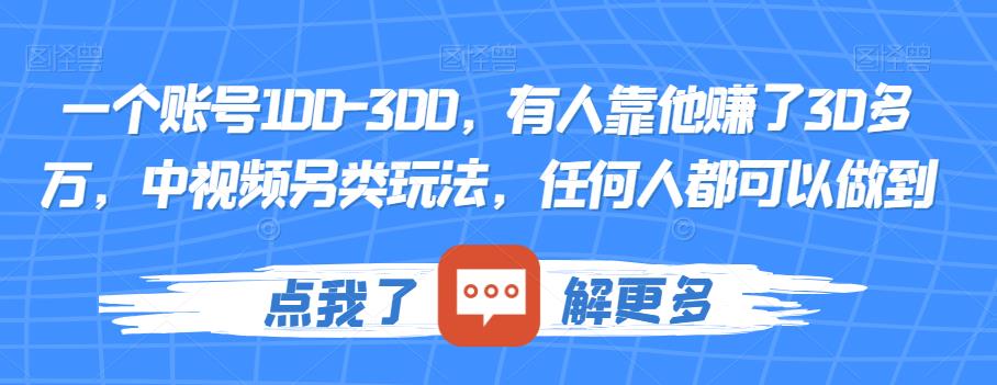 一个账号100-300，有人靠他赚了30多万，中视频另类玩法，任何人都可以做到【揭秘】_网络创业-网赚项目-副业赚钱-信息差项目-互联网创业-资源整合-创业资讯-最新网赚课程金铲子项目