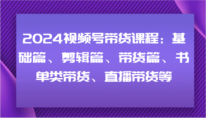 2024视频号带货课程：基础篇、剪辑篇、带货篇、书单类带货、直播带货等_网络创业-网赚项目-副业赚钱-信息差项目-互联网创业-资源整合-创业资讯-最新网赚课程金铲子项目