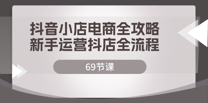 抖音小店电商全攻略，新手运营抖店全流程（69节课）_网络创业-网赚项目-副业赚钱-信息差项目-互联网创业-资源整合-创业资讯-最新网赚课程金铲子项目