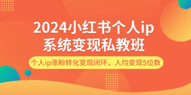 2024小红书个人ip系统变现私教班，个人ip涨粉转化变现闭环，人均变现5位数_网络创业-网赚项目-副业赚钱-信息差项目-互联网创业-资源整合-创业资讯-最新网赚课程金铲子项目