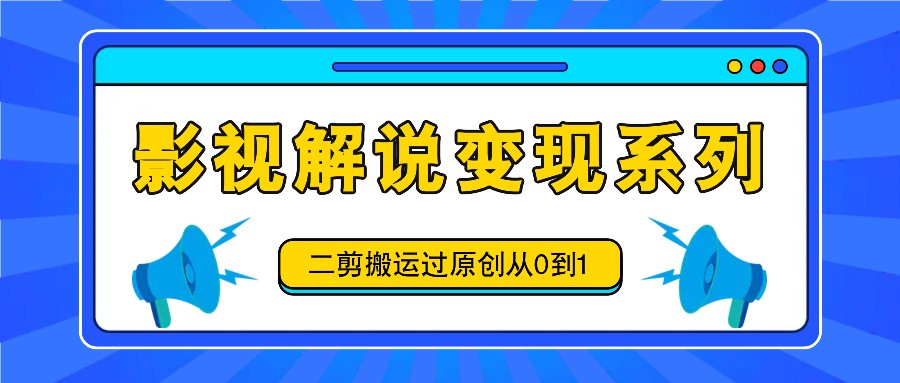 影视解说变现系列，二剪搬运过原创从0到1，喂饭式教程_网络创业-网赚项目-副业赚钱-信息差项目-互联网创业-资源整合-创业资讯-最新网赚课程金铲子项目