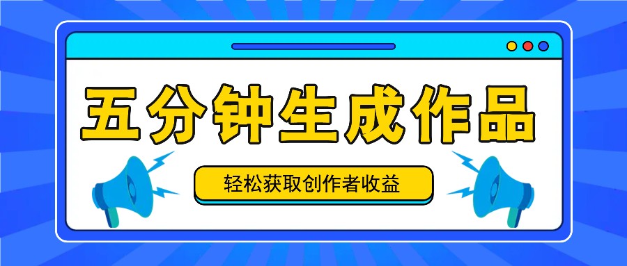 五分钟内即可生成一个原创作品，每日获取创作者收益100-300+！_网络创业-网赚项目-副业赚钱-信息差项目-互联网创业-资源整合-创业资讯-最新网赚课程金铲子项目