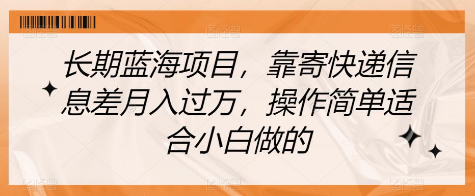 长期蓝海项目，靠寄快递信息差月入过万，操作简单适合小白做的【揭秘】_网络创业-网赚项目-副业赚钱-信息差项目-互联网创业-资源整合-创业资讯-最新网赚课程金铲子项目