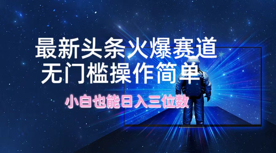 最新头条火爆赛道，无门槛操作简单，小白也能日入三位数_网络创业-网赚项目-副业赚钱-信息差项目-互联网创业-资源整合-创业资讯-最新网赚课程金铲子项目
