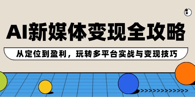 AI新媒体变现全攻略：从定位到盈利，玩转多平台实战与变现技巧_网络创业-网赚项目-副业赚钱-信息差项目-互联网创业-资源整合-创业资讯-最新网赚课程金铲子项目