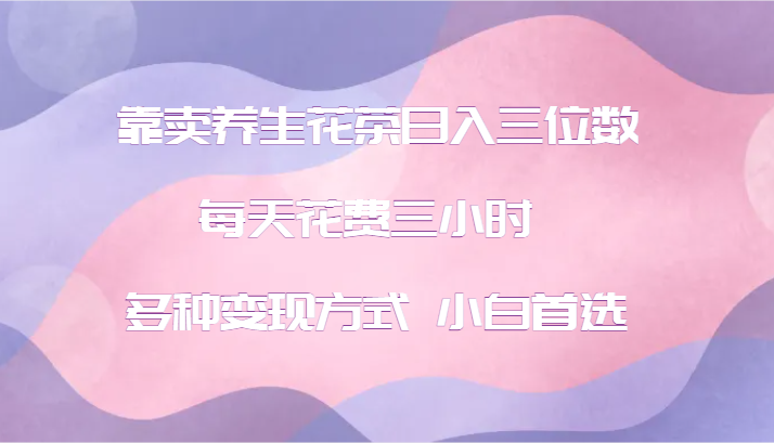 靠卖养生花茶日入三位数，每天花费三小时 多种变现方式 小白首选_网络创业-网赚项目-副业赚钱-信息差项目-互联网创业-资源整合-创业资讯-最新网赚课程金铲子项目