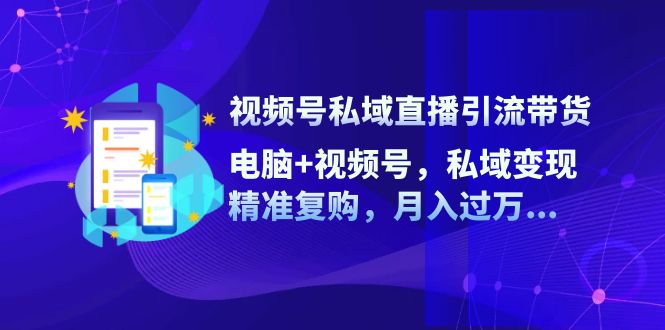 视频号私域直播引流带货：电脑+视频号，私域变现，精准复购，月入过万_网络创业-网赚项目-副业赚钱-信息差项目-互联网创业-资源整合-创业资讯-最新网赚课程金铲子项目