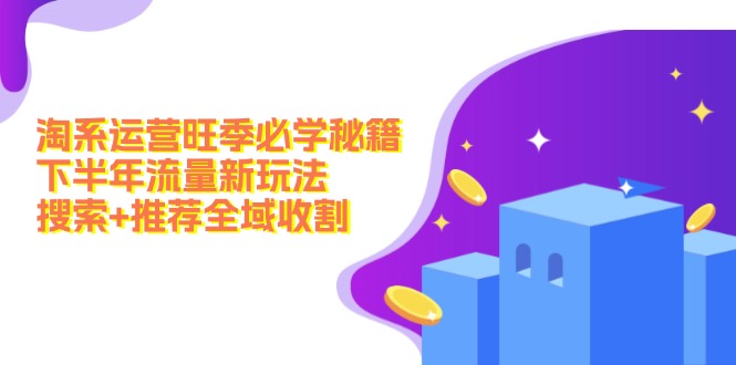 淘系运营旺季必学秘籍：下半年流量新玩法：搜索+推荐全域收割_网络创业-网赚项目-副业赚钱-信息差项目-互联网创业-资源整合-创业资讯-最新网赚课程金铲子项目