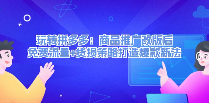 玩转拼多多：商品推广改版后免费流量+货损策略打造爆款新法_网络创业-网赚项目-副业赚钱-信息差项目-互联网创业-资源整合-创业资讯-最新网赚课程金铲子项目