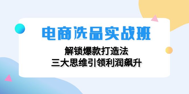 电商选品实战班：解锁爆款打造法，三大思维引领利润飙升_网络创业-网赚项目-副业赚钱-信息差项目-互联网创业-资源整合-创业资讯-最新网赚课程金铲子项目