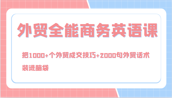 外贸全能商务英语课，把1000+个外贸成交技巧+2000句外贸话术，装进脑袋（144节）_网络创业-网赚项目-副业赚钱-信息差项目-互联网创业-资源整合-创业资讯-最新网赚课程金铲子项目