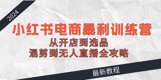 2024小红书电商暴利训练营：从开店到选品，混剪到无人直播全攻略_网络创业-网赚项目-副业赚钱-信息差项目-互联网创业-资源整合-创业资讯-最新网赚课程金铲子项目