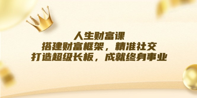 人生财富课：搭建财富框架，精准社交，打造超级长板，成就终身事业_网络创业-网赚项目-副业赚钱-信息差项目-互联网创业-资源整合-创业资讯-最新网赚课程金铲子项目