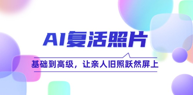 AI复活照片技巧课：基础到高级，让亲人旧照跃然屏上_网络创业-网赚项目-副业赚钱-信息差项目-互联网创业-资源整合-创业资讯-最新网赚课程金铲子项目