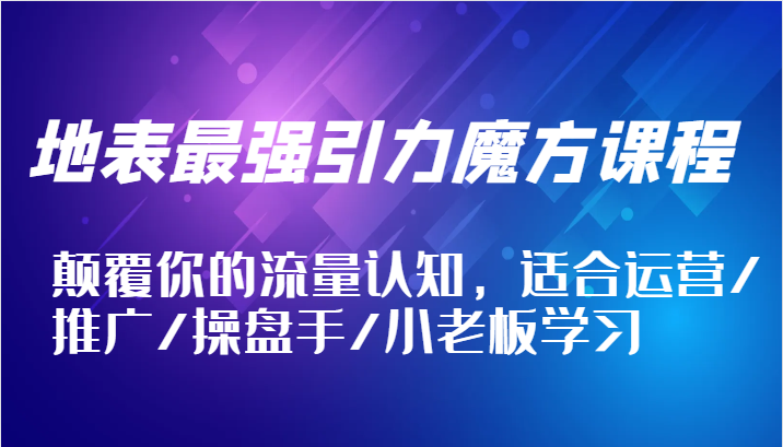 地表最强引力魔方课程，颠覆你的流量认知，适合运营/推广/操盘手/小老板学习_网络创业-网赚项目-副业赚钱-信息差项目-互联网创业-资源整合-创业资讯-最新网赚课程金铲子项目