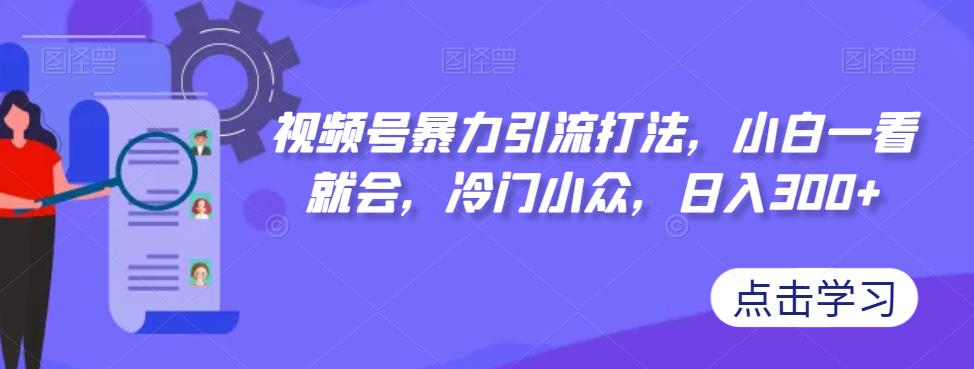 视频号暴力引流打法，小白一看就会，冷门小众，日入300+【揭秘】_网络创业-网赚项目-副业赚钱-信息差项目-互联网创业-资源整合-创业资讯-最新网赚课程金铲子项目