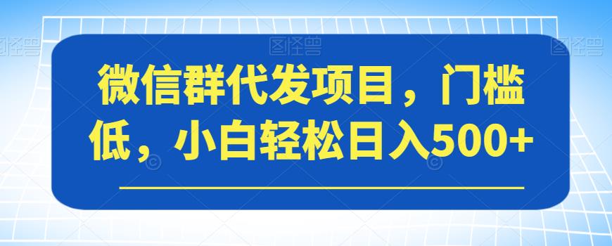 微信群代发项目，门槛低，小白轻松日入500+【揭秘】_网络创业-网赚项目-副业赚钱-信息差项目-互联网创业-资源整合-创业资讯-最新网赚课程金铲子项目