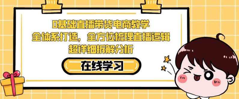 零基础直播带货电商教学，全方位梳理直播逻辑，超详细拆解分析_网络创业-网赚项目-副业赚钱-信息差项目-互联网创业-资源整合-创业资讯-最新网赚课程金铲子项目